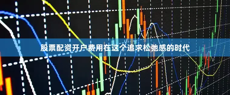 股票配资开户费用在这个追求松弛感的时代