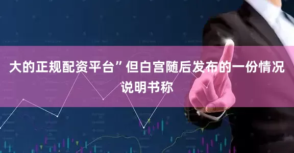 大的正规配资平台”但白宫随后发布的一份情况说明书称