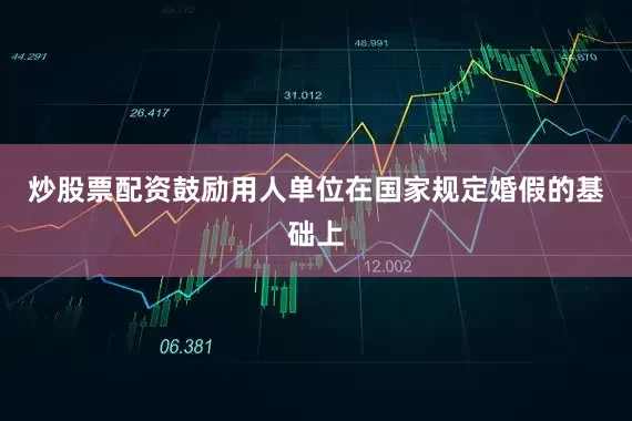炒股票配资鼓励用人单位在国家规定婚假的基础上