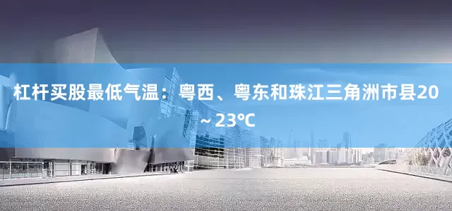 杠杆买股最低气温:粤西、粤东和珠江三角洲市县20~23℃