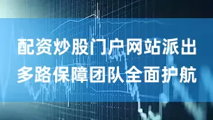 配资炒股门户网站派出多路保障团队全面护航
