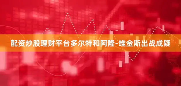 配资炒股理财平台多尔特和阿隆-维金斯出战成疑