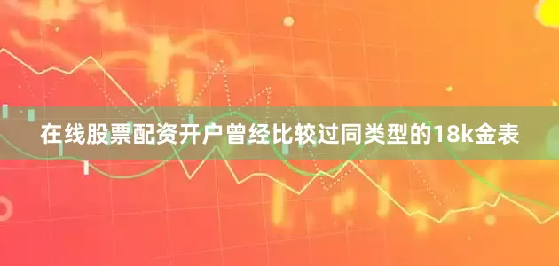 在线股票配资开户曾经比较过同类型的18k金表